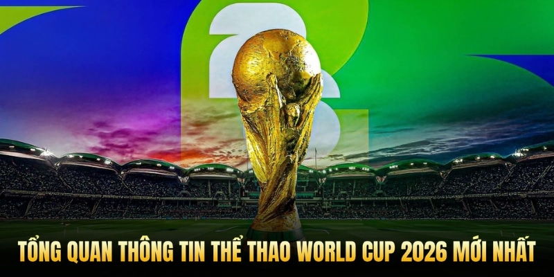 Tổng quan thông tin thể thao World Cup 2026 mới nhất